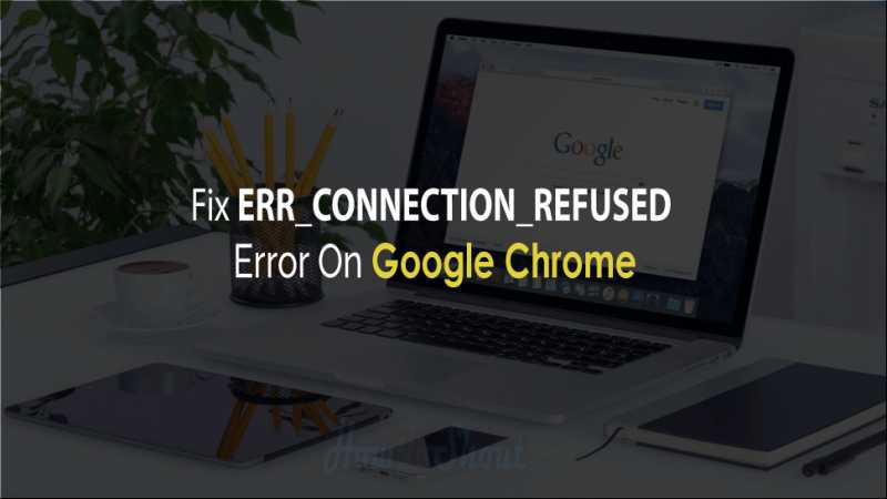 ERR_CONNECTION_REFUSED - 6 Ways To Fix In Google Chrome