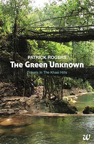 Meghalaya - The Green Unknown: Travels In The Khasi Hills By Patrick Rogers