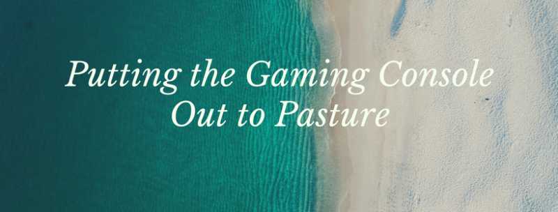Putting The Gaming Console Out To Pasture {Updated}2018