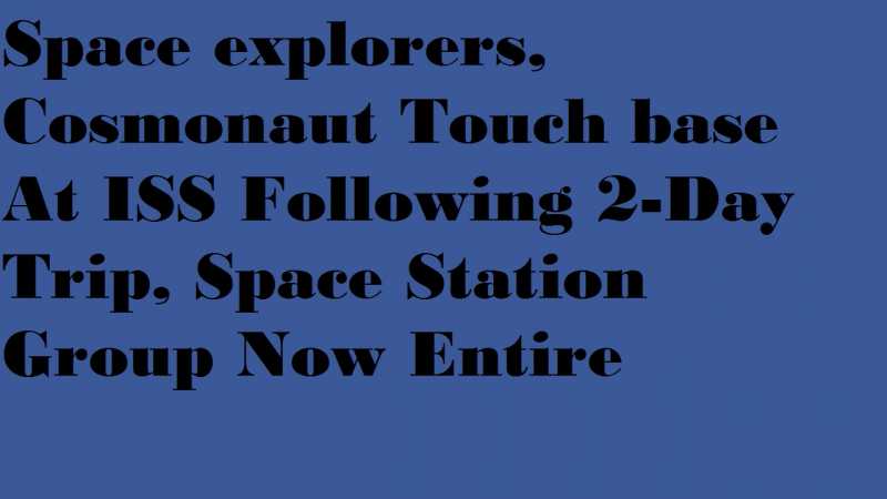 Space Explorers, Cosmonaut Touch Base At ISS Following 2-Day Trip, Space Station Group Now Entire - Being Top 10