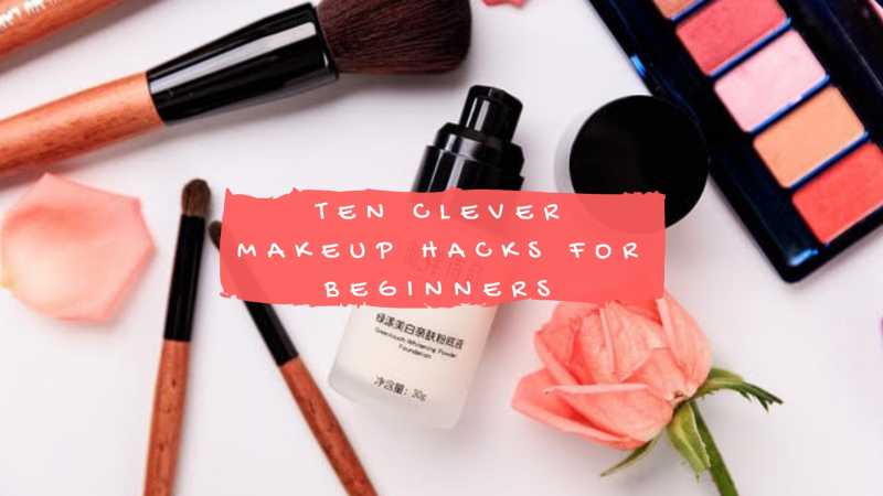 TEN CLEVER MAKEUP HACKS FOR BEGINNERS | The Fashion And City