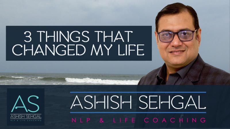 Three Things That Changed My Life! - NLP Training & Life Coaching - Gurgaon, Delhi, Goa